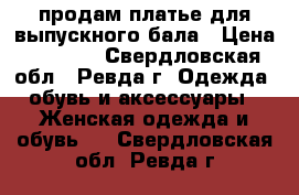 продам платье для выпускного бала › Цена ­ 5 000 - Свердловская обл., Ревда г. Одежда, обувь и аксессуары » Женская одежда и обувь   . Свердловская обл.,Ревда г.